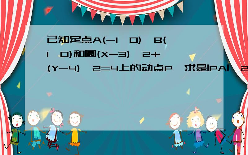 已知定点A(-1,0),B(1,0)和圆(X-3)^2+(Y-4)^2=4上的动点P,求是|PA|^2+|PB|^2最小时点P的坐标