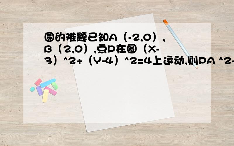 圆的难题已知A（-2,0）,B（2,0）,点P在圆（X-3）^2+（Y-4）^2=4上运动,则PA ^2+PB ^2的最小值是