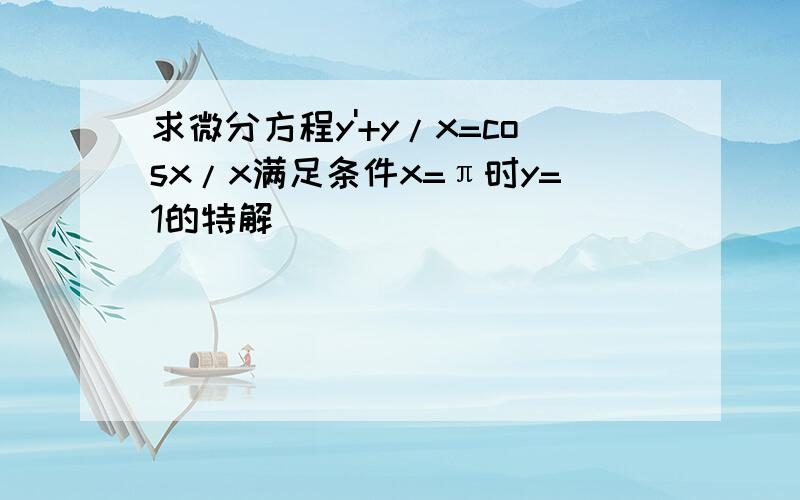 求微分方程y'+y/x=cosx/x满足条件x=π时y=1的特解