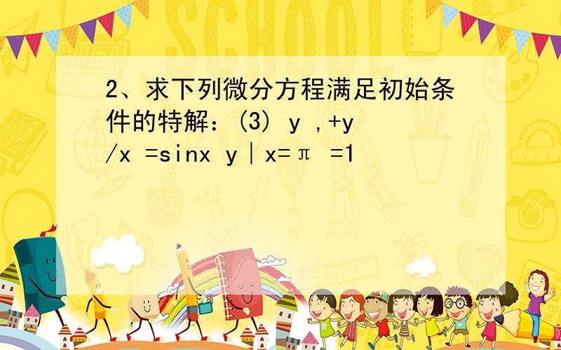 2、求下列微分方程满足初始条件的特解：(3) y ,+y/x =sinx y｜x=π =1