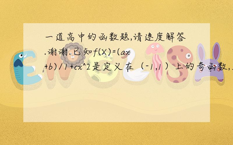 一道高中的函数题,请速度解答.谢谢.已知f(X)=(ax+b)/1+cx^2是定义在（-1,1）上的奇函数,且f（1/2)=2/5.f(1/3)=3/101.确定函数f（x）的解析式.2,判断f（X）在（-1,1）上的单调性并证明