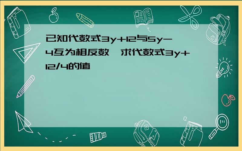 已知代数式3y+12与5y-4互为相反数,求代数式3y+12/4的值