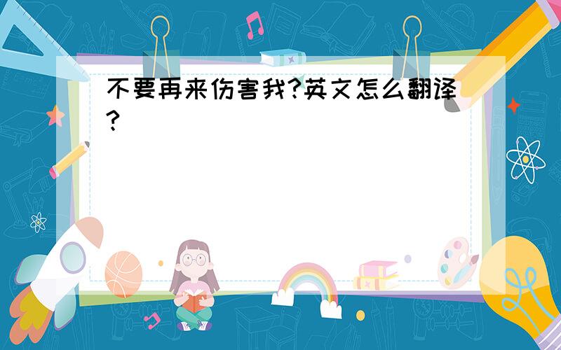 不要再来伤害我?英文怎么翻译?