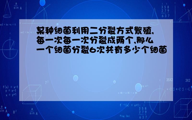 某种细菌利用二分裂方式繁殖,每一次每一次分裂成两个,那么一个细菌分裂6次共有多少个细菌