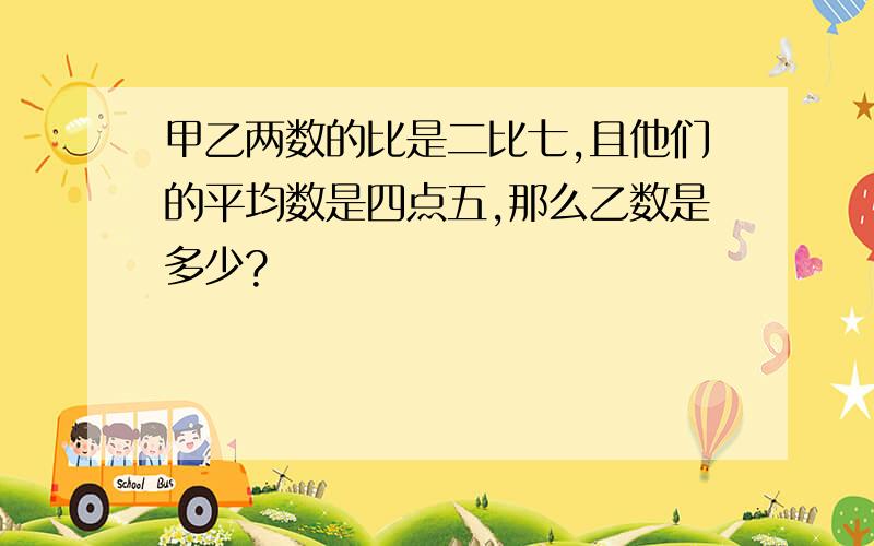 甲乙两数的比是二比七,且他们的平均数是四点五,那么乙数是多少?