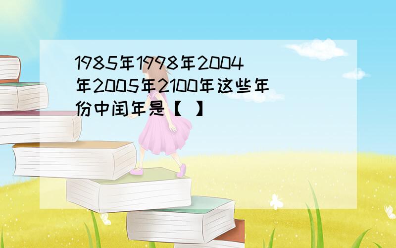 1985年1998年2004年2005年2100年这些年份中闰年是【 】