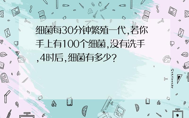 细菌每30分钟繁殖一代,若你手上有100个细菌,没有洗手,4时后,细菌有多少?