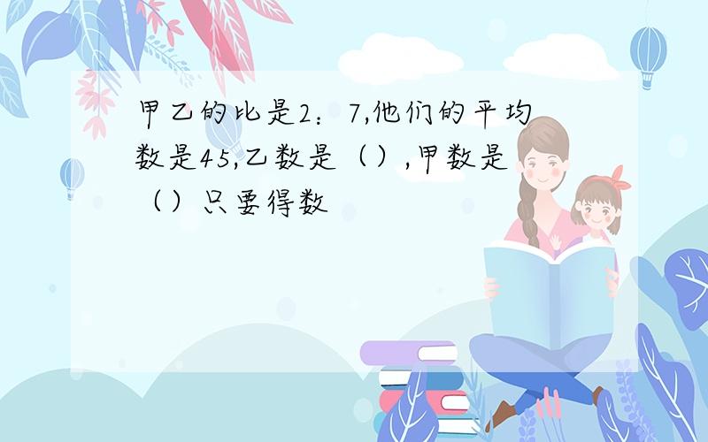 甲乙的比是2：7,他们的平均数是45,乙数是（）,甲数是（）只要得数