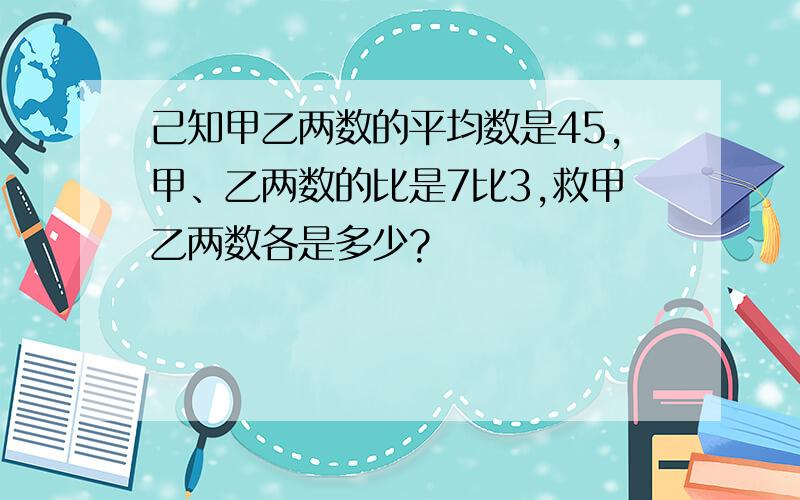 己知甲乙两数的平均数是45,甲、乙两数的比是7比3,救甲乙两数各是多少?