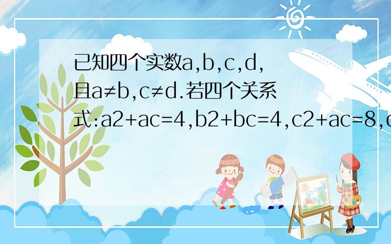 已知四个实数a,b,c,d,且a≠b,c≠d.若四个关系式:a2+ac=4,b2+bc=4,c2+ac=8,d2+ad=8同时成立,试求ac的值 已知四个实数a,b,c,d,且a≠b,c≠d.若四个关系式:a2+ac=4,b2+bc=4,c2+ac=8,d2+ad=8同时成立,试求a,c的值.已知：ab