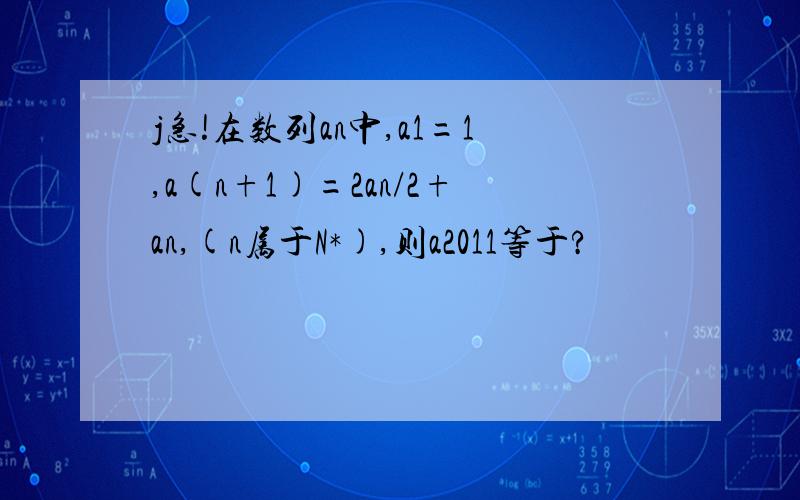 j急!在数列an中,a1=1,a(n+1)=2an/2+an,(n属于N*),则a2011等于?