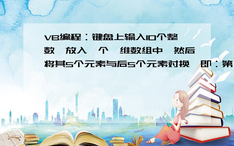 VB编程：键盘上输入10个整数,放入一个一维数组中,然后将其5个元素与后5个元素对换,即：第一个元素与第十个元素互换,第二个元素与第九个元素互换,...,第五个元素与第六个元素互换.分别输