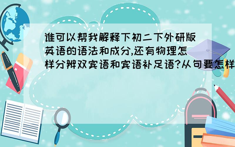 谁可以帮我解释下初二下外研版英语的语法和成分,还有物理怎样分辨双宾语和宾语补足语?从句要怎样理解?为啥电压表必须先经过用电器?为啥按并联来说,非要走用电器而不直接回到电源负