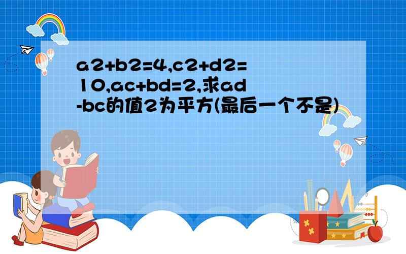 a2+b2=4,c2+d2=10,ac+bd=2,求ad-bc的值2为平方(最后一个不是)