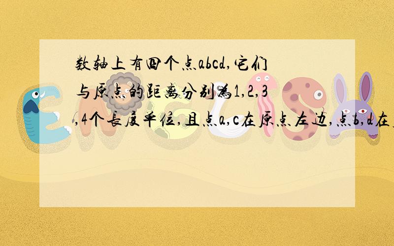 数轴上有四个点abcd,它们与原点的距离分别为1,2,3,4个长度单位,且点a,c在原点左边,点b,d在原点右边（1）请写出点a,b,c,d分别表示的数；（2）比较这四个数的大小,并用“＞”号连接