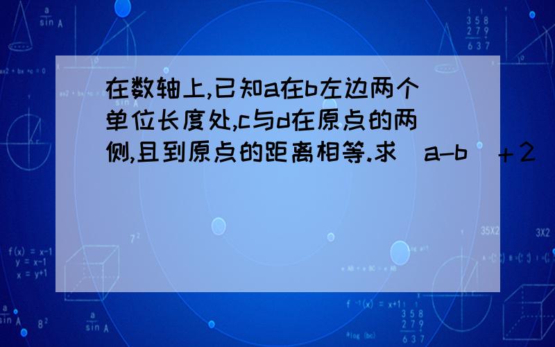 在数轴上,已知a在b左边两个单位长度处,c与d在原点的两侧,且到原点的距离相等.求|a-b|＋2（c＋d）的值