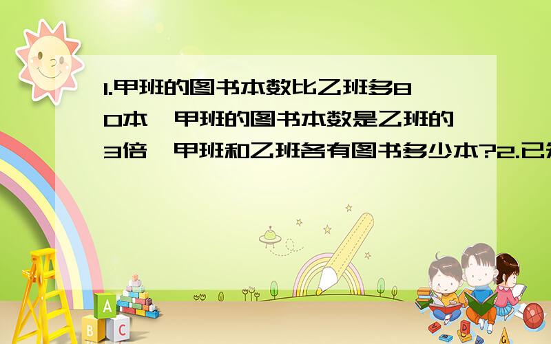 1.甲班的图书本数比乙班多80本,甲班的图书本数是乙班的3倍,甲班和乙班各有图书多少本?2.已知T=135,求三数位之和?编程