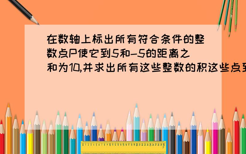 在数轴上标出所有符合条件的整数点P使它到5和-5的距离之和为10,并求出所有这些整数的积这些点到五和负五之间的距离是什么意思我一直看不懂