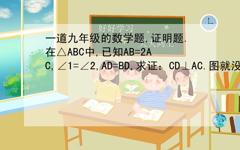 一道九年级的数学题,证明题.在△ABC中,已知AB=2AC,∠1=∠2,AD=BD,求证：CD⊥AC.图就没办法咯,请谅解.九年级天府数学2010第23期,第三页的第9题,看哈有没有人能够帮帮忙,谢谢咯.