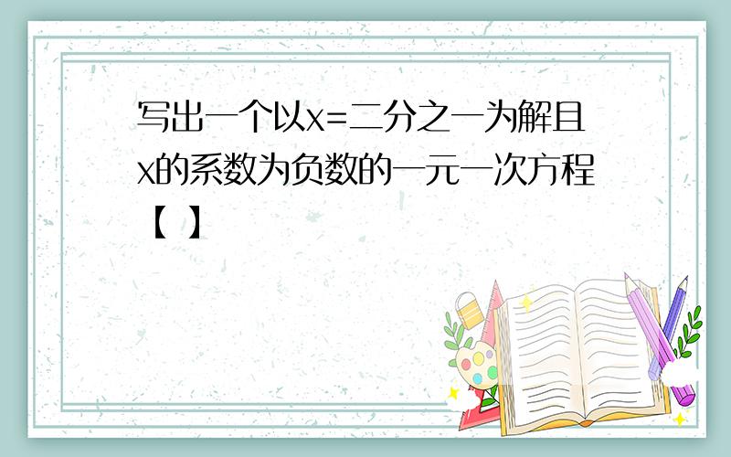 写出一个以x=二分之一为解且x的系数为负数的一元一次方程【 】