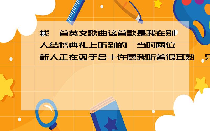 找一首英文歌曲这首歌是我在别人结婚典礼上听到的、当时两位新人正在双手合十许愿我听着很耳熟、只记得有“you make me cry.you make me.”之类的歌词是女孩唱的、