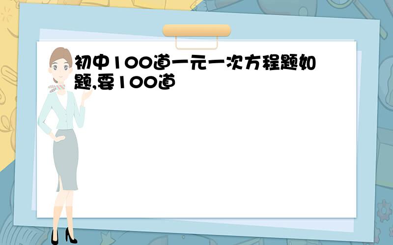 初中100道一元一次方程题如题,要100道