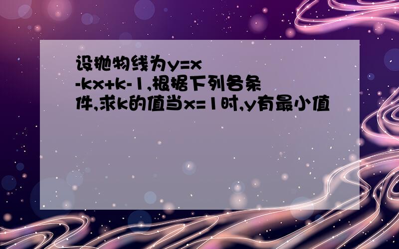 设抛物线为y=x²-kx+k-1,根据下列各条件,求k的值当x=1时,y有最小值