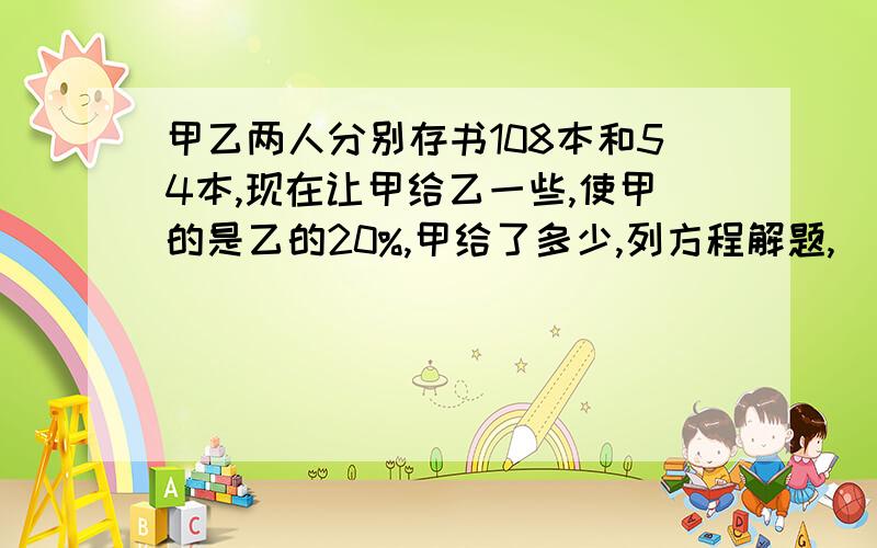 甲乙两人分别存书108本和54本,现在让甲给乙一些,使甲的是乙的20%,甲给了多少,列方程解题,