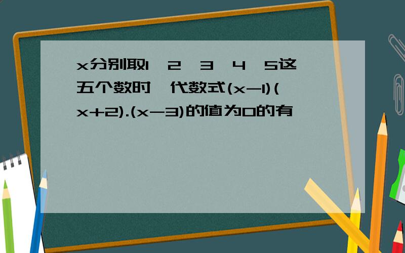 x分别取1、2、3、4、5这五个数时,代数式(x-1)(x+2).(x-3)的值为0的有