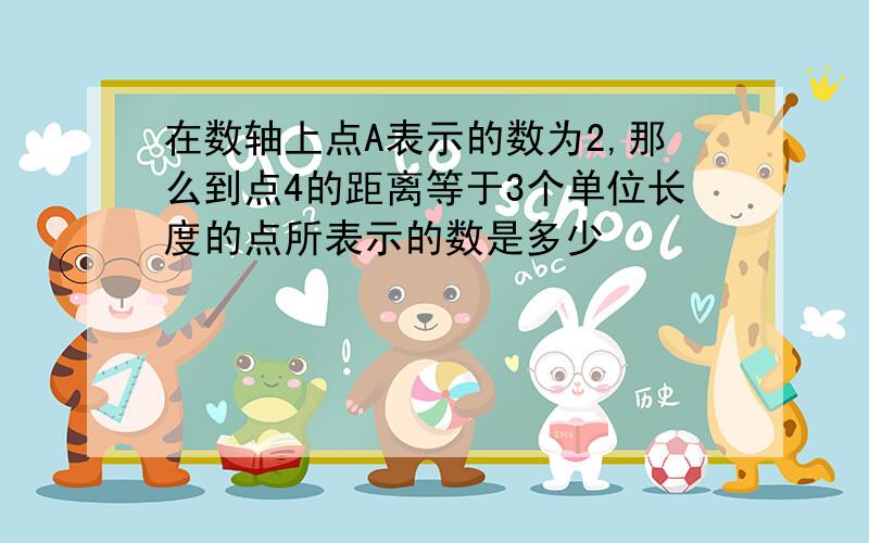 在数轴上点A表示的数为2,那么到点4的距离等于3个单位长度的点所表示的数是多少