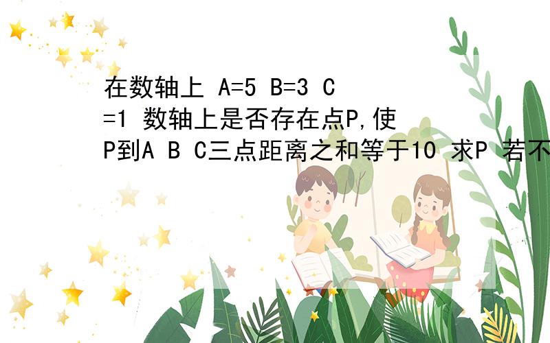 在数轴上 A=5 B=3 C=1 数轴上是否存在点P,使P到A B C三点距离之和等于10 求P 若不存在 请说明理由