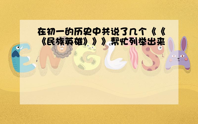 在初一的历史中共说了几个《《《民族英雄》》》帮忙列举出来