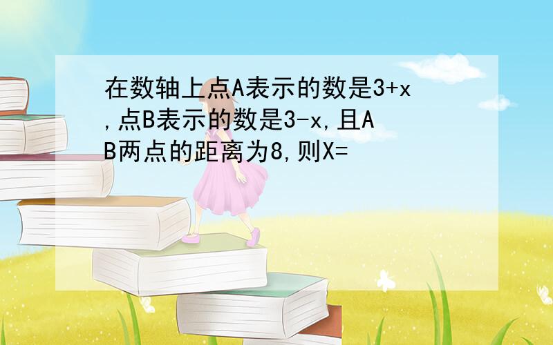 在数轴上点A表示的数是3+x,点B表示的数是3-x,且AB两点的距离为8,则X=