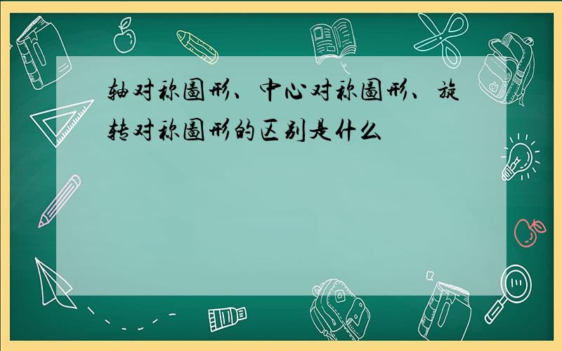 轴对称图形、中心对称图形、旋转对称图形的区别是什么