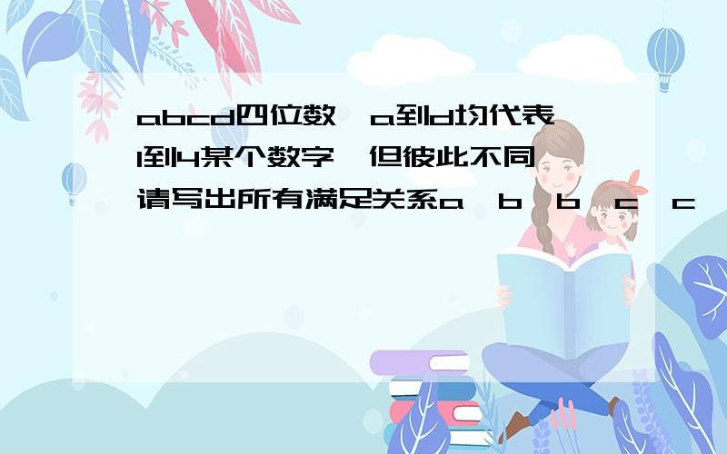 abcd四位数,a到d均代表1到4某个数字,但彼此不同,请写出所有满足关系a＜b,b＞c,c＜d的四位数abcd来.