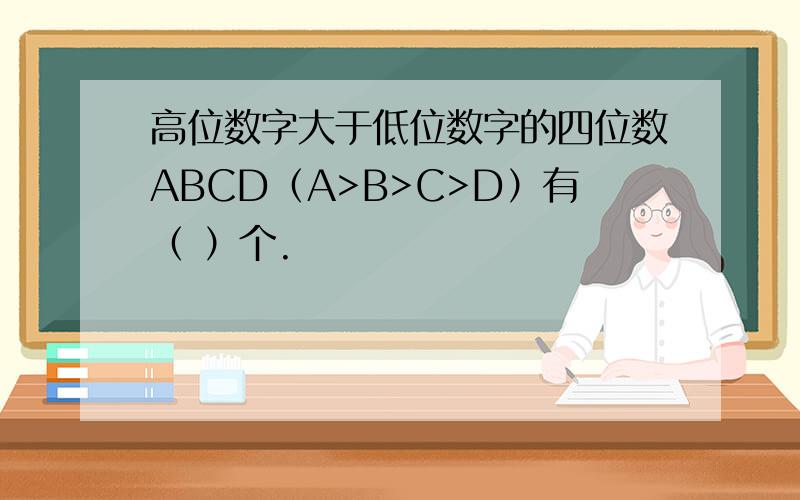 高位数字大于低位数字的四位数ABCD（A>B>C>D）有（ ）个.
