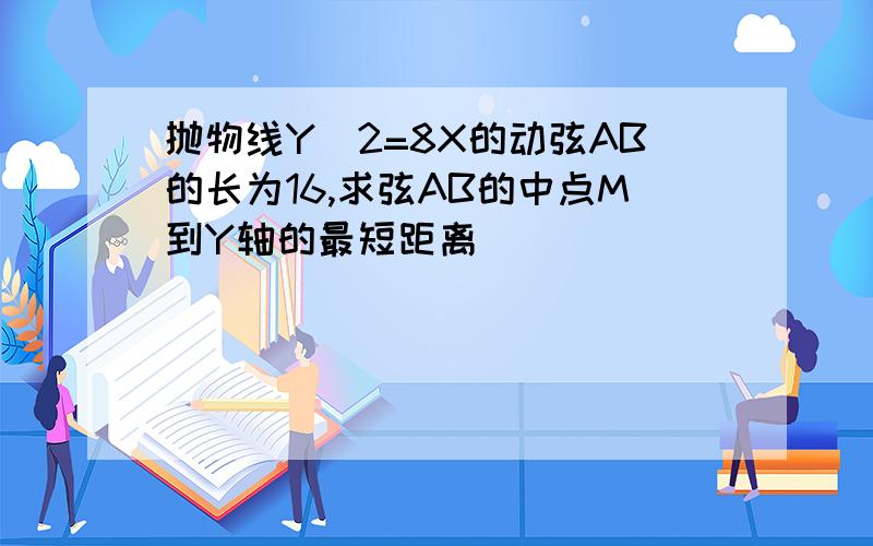 抛物线Y^2=8X的动弦AB的长为16,求弦AB的中点M到Y轴的最短距离