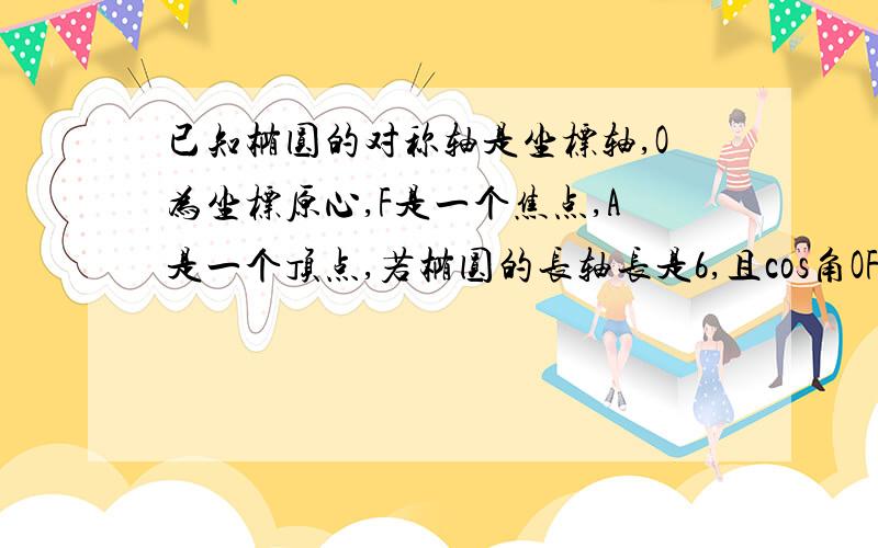 已知椭圆的对称轴是坐标轴,O为坐标原心,F是一个焦点,A是一个顶点,若椭圆的长轴长是6,且cos角OFA=2/3,求椭圆的方程.