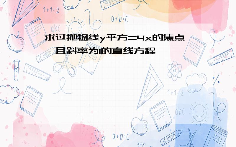 求过抛物线y平方=4x的焦点,且斜率为1的直线方程