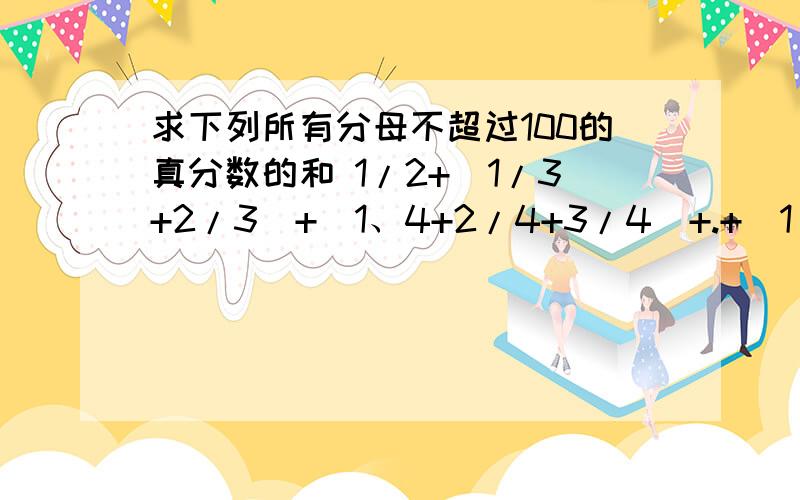 求下列所有分母不超过100的真分数的和 1/2+(1/3+2/3)+（1、4+2/4+3/4)+.+(1/100+2/100+...+99/100)