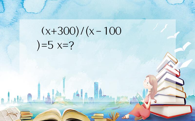 （x+300)/(x-100)=5 x=?