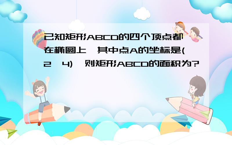 已知矩形ABCD的四个顶点都在椭圆上,其中点A的坐标是(2,4),则矩形ABCD的面积为?