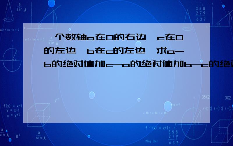 一个数轴a在0的右边,c在0的左边,b在c的左边,求a-b的绝对值加c-a的绝对值加b-c的绝对值等于多少