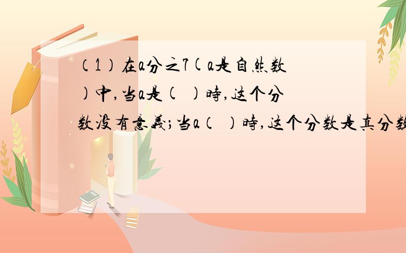 （1）在a分之7(a是自然数)中,当a是( )时,这个分数没有意义；当a（ ）时,这个分数是真分数；当a（ ）时这个分数是假分数.（2）下面各分数中,能化成有限小数的是（ ）.A.三分之一B.七分之五C.