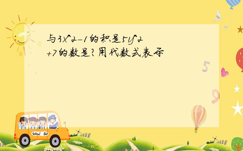 与3x^2-1的积是5y^2+7的数是?用代数式表示