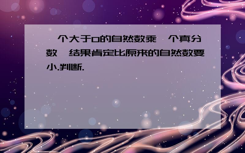 一个大于0的自然数乘一个真分数,结果肯定比原来的自然数要小.判断.