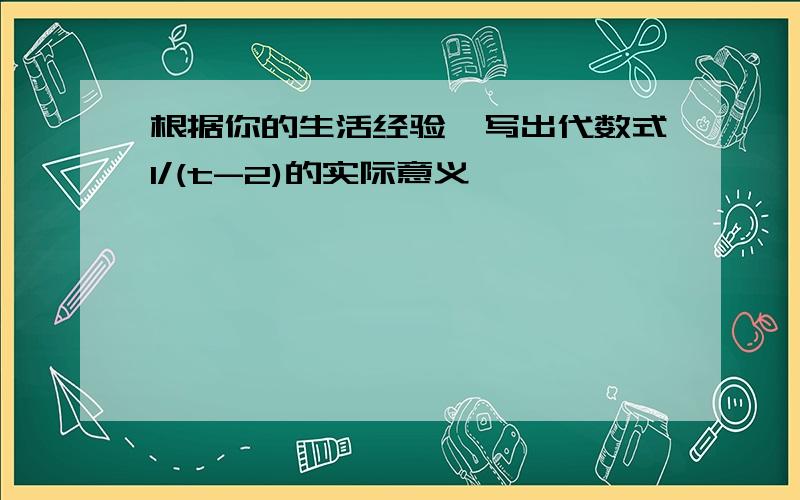 根据你的生活经验,写出代数式1/(t-2)的实际意义