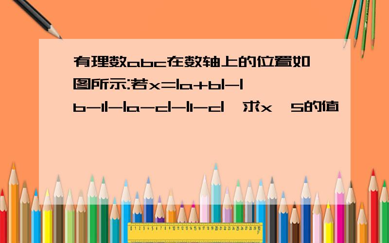 有理数abc在数轴上的位置如图所示:若x=|a+b|-|b-1|-|a-c|-|1-c|,求x^5的值