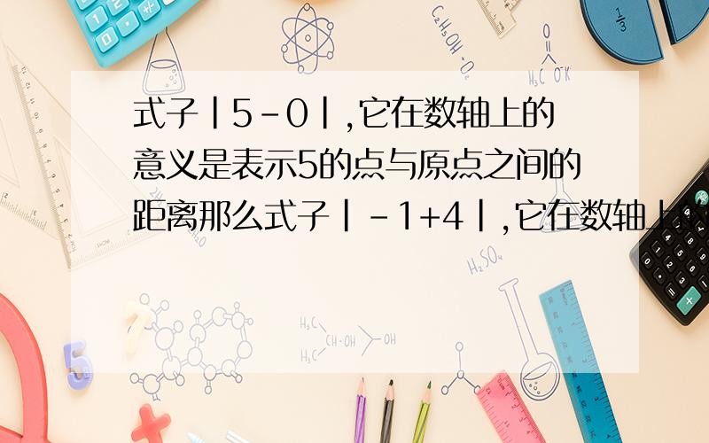 式子|5-0|,它在数轴上的意义是表示5的点与原点之间的距离那么式子|-1+4|,它在数轴上的意义是________________________________________.在数轴上,点A,B分别表示数a,b,你能发现点A,B之间的距离与数a,b之间