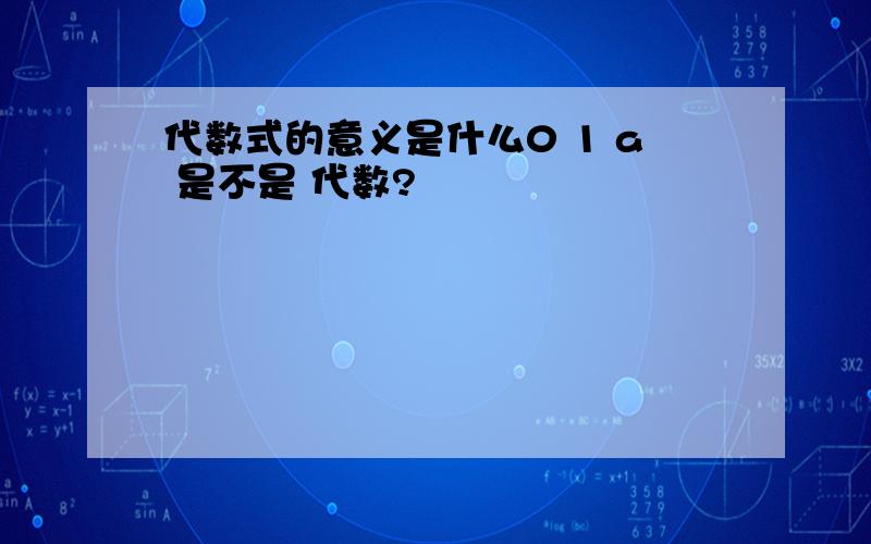 代数式的意义是什么0 1 a 是不是 代数?